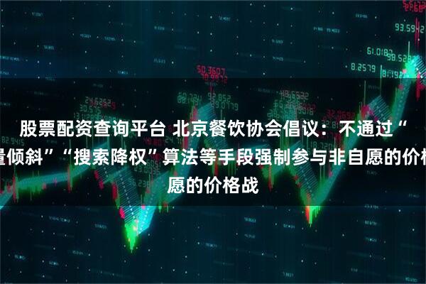 股票配资查询平台 北京餐饮协会倡议：不通过“流量倾斜”“搜索降权”算法等手段强制参与非自愿的价格战