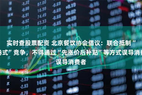 实时查股票配资 北京餐饮协会倡议：联合抵制“内卷式”竞争，不得通过“先涨价后补贴”等方式误导消费者