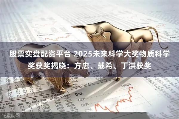 股票实盘配资平台 2025未来科学大奖物质科学奖获奖揭晓：方忠、戴希、丁洪获奖