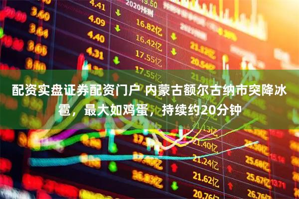 配资实盘证券配资门户 内蒙古额尔古纳市突降冰雹，最大如鸡蛋，持续约20分钟
