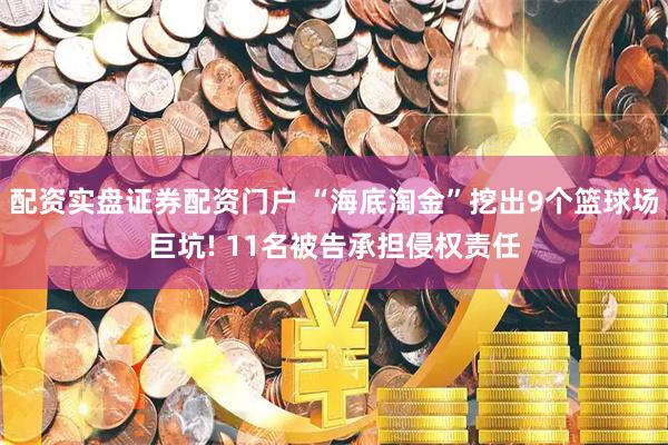 配资实盘证券配资门户 “海底淘金”挖出9个篮球场巨坑! 11名被告承担侵权责任