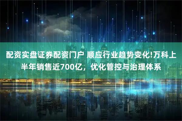 配资实盘证券配资门户 顺应行业趋势变化!万科上半年销售近700亿，优化管控与治理体系