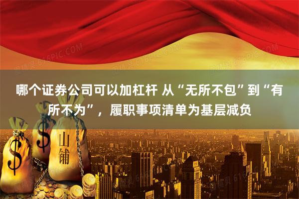 哪个证券公司可以加杠杆 从“无所不包”到“有所不为”，履职事项清单为基层减负
