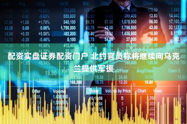 配资实盘证券配资门户 北约官员称将继续向乌克兰提供军援