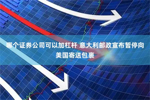 哪个证券公司可以加杠杆 意大利邮政宣布暂停向美国寄送包裹