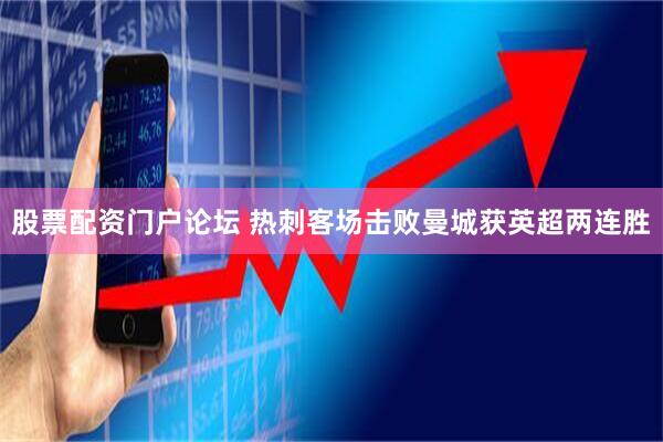 股票配资门户论坛 热刺客场击败曼城获英超两连胜