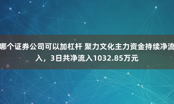 哪个证券公司可以加杠杆 聚力文化主力资金持续净流入，3日共净流入1032.85万元
