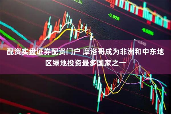 配资实盘证券配资门户 摩洛哥成为非洲和中东地区绿地投资最多国家之一