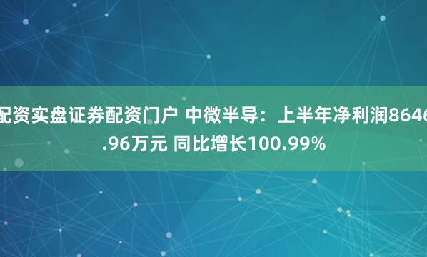 配资实盘证券配资门户 中微半导：上半年净利润8646.96万元 同比增长100.99%