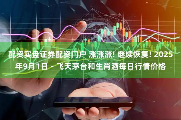 配资实盘证券配资门户 涨涨涨! 继续恢复! 2025年9月1日 - 飞天茅台和生肖酒每日行情价格