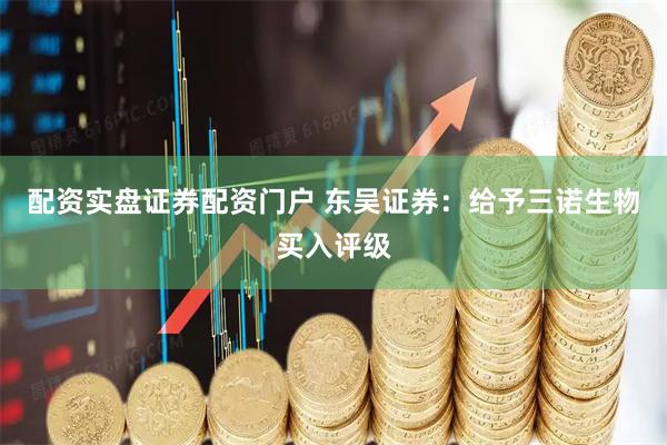 配资实盘证券配资门户 东吴证券：给予三诺生物买入评级