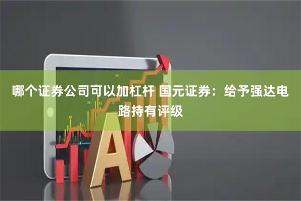 哪个证券公司可以加杠杆 国元证券：给予强达电路持有评级