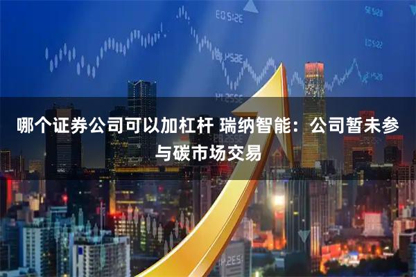 哪个证券公司可以加杠杆 瑞纳智能：公司暂未参与碳市场交易