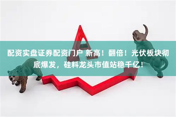 配资实盘证券配资门户 新高！翻倍！光伏板块彻底爆发，硅料龙头市值站稳千亿！