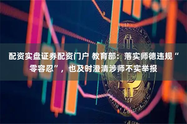 配资实盘证券配资门户 教育部：落实师德违规“零容忍”，也及时澄清涉师不实举报