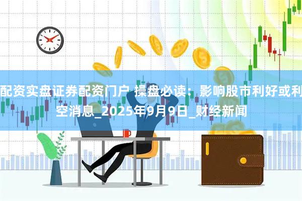 配资实盘证券配资门户 操盘必读：影响股市利好或利空消息_2025年9月9日_财经新闻