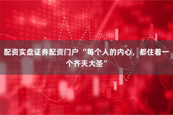配资实盘证券配资门户 “每个人的内心，都住着一个齐天大圣”