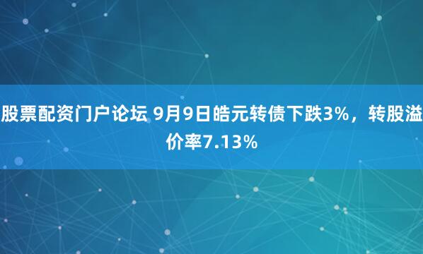 股票配资门户论坛 9月9日皓元转债下跌3%，转股溢价率7.13%