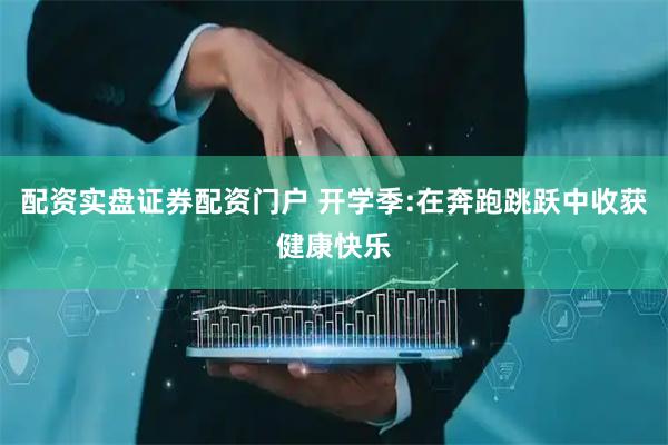 配资实盘证券配资门户 开学季:在奔跑跳跃中收获健康快乐