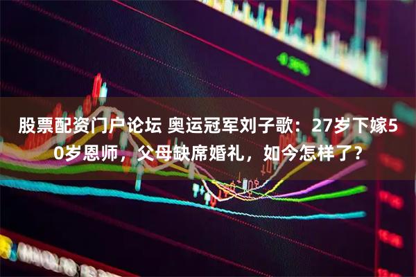 股票配资门户论坛 奥运冠军刘子歌：27岁下嫁50岁恩师，父母缺席婚礼，如今怎样了？