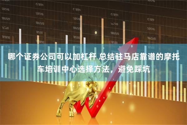 哪个证券公司可以加杠杆 总结驻马店靠谱的摩托车培训中心选择方法，避免踩坑