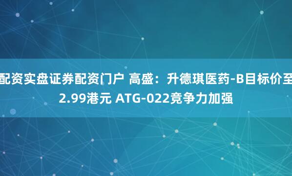 配资实盘证券配资门户 高盛：升德琪医药-B目标价至2.99港元 ATG-022竞争力加强