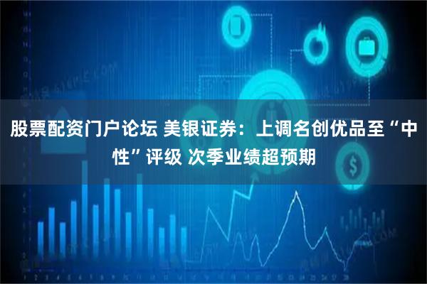 股票配资门户论坛 美银证券：上调名创优品至“中性”评级 次季业绩超预期