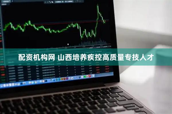 配资机构网 山西培养疾控高质量专技人才