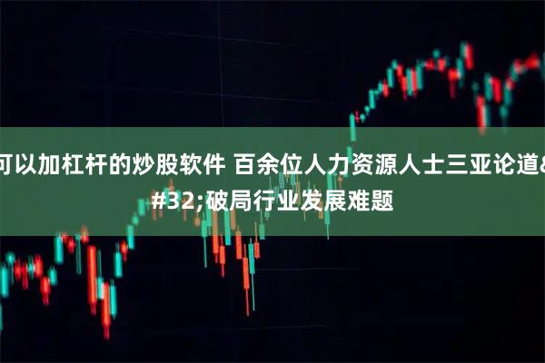 可以加杠杆的炒股软件 百余位人力资源人士三亚论道&#32;破局行业发展难题