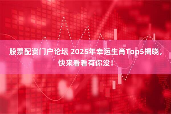 股票配资门户论坛 2025年幸运生肖Top5揭晓，快来看看有你没！
