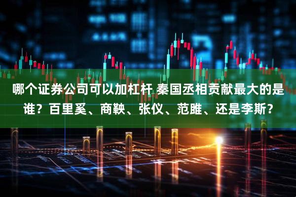 哪个证券公司可以加杠杆 秦国丞相贡献最大的是谁？百里奚、商鞅、张仪、范雎、还是李斯？