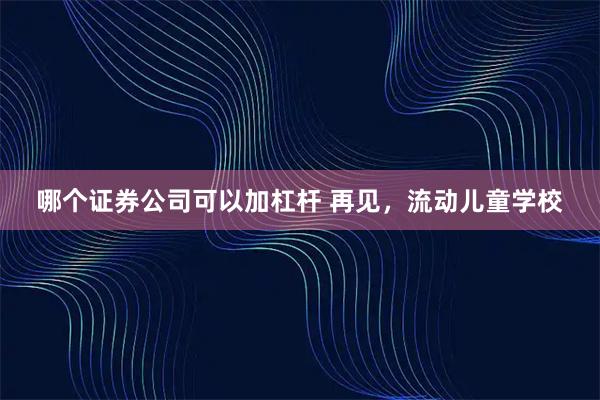 哪个证券公司可以加杠杆 再见，流动儿童学校