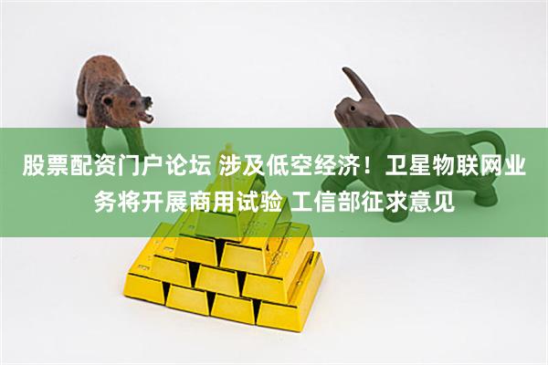 股票配资门户论坛 涉及低空经济！卫星物联网业务将开展商用试验 工信部征求意见