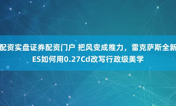 配资实盘证券配资门户 把风变成推力，雷克萨斯全新ES如何用0.27Cd改写行政级美学
