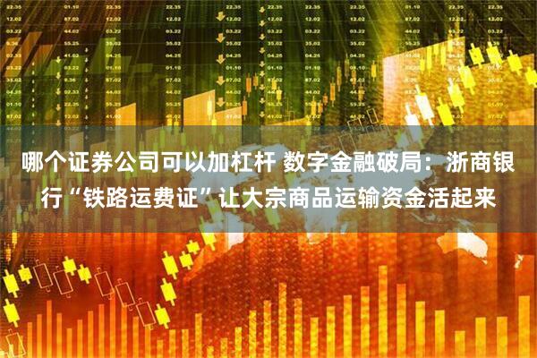 哪个证券公司可以加杠杆 数字金融破局：浙商银行“铁路运费证”让大宗商品运输资金活起来