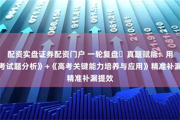 配资实盘证券配资门户 一轮复盘・真题赋能：用《高考试题分析》+《高考关键能力培养与应用》精准补漏提效