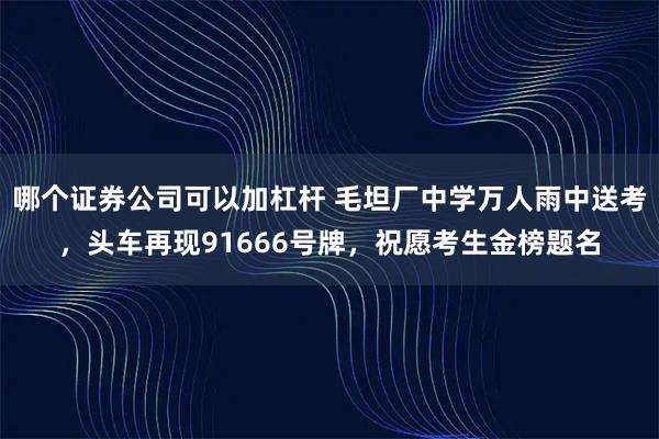 哪个证券公司可以加杠杆 毛坦厂中学万人雨中送考，头车再现91666号牌，祝愿考生金榜题名