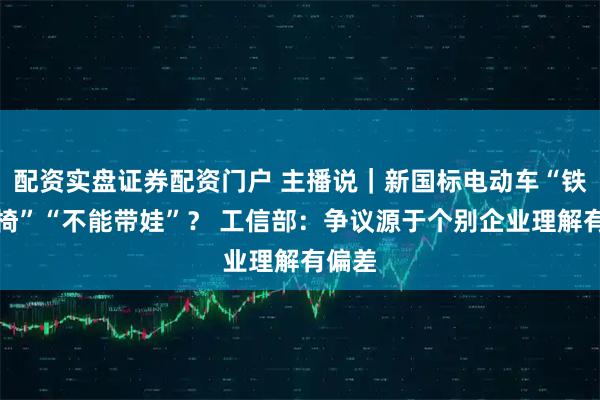 配资实盘证券配资门户 主播说｜新国标电动车“铁皮座椅”“不能带娃”？ 工信部：争议源于个别企业理解有偏差