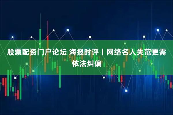 股票配资门户论坛 海报时评丨网络名人失范更需依法纠偏
