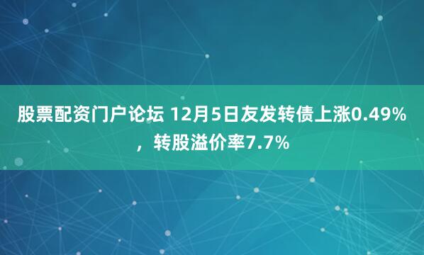 股票配资门户论坛 12月5日友发转债上涨0.49%，转股溢价率7.7%