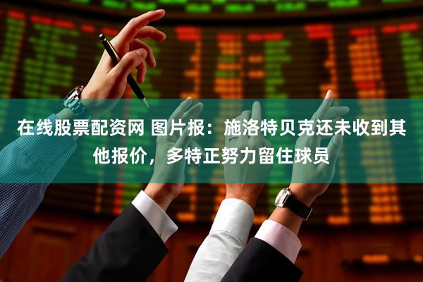 在线股票配资网 图片报：施洛特贝克还未收到其他报价，多特正努力留住球员