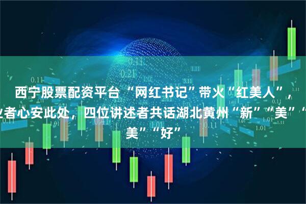 西宁股票配资平台 “网红书记”带火“红美人”，创业者心安此处，四位讲述者共话湖北黄州“新”“美”“好”
