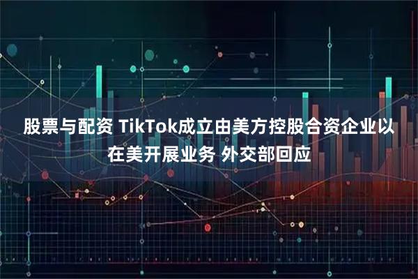 股票与配资 TikTok成立由美方控股合资企业以在美开展业务 外交部回应
