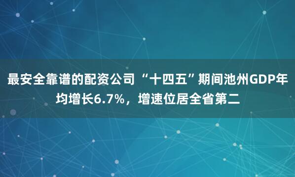 最安全靠谱的配资公司 “十四五”期间池州GDP年均增长6.7%，增速位居全省第二
