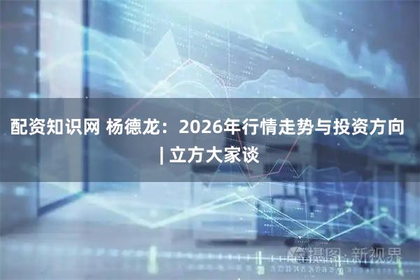 配资知识网 杨德龙：2026年行情走势与投资方向 | 立方大家谈
