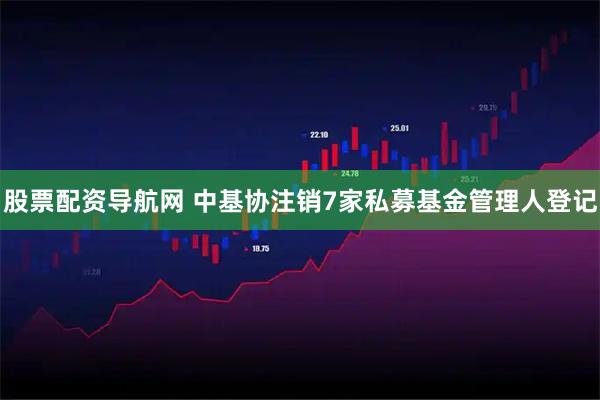 股票配资导航网 中基协注销7家私募基金管理人登记