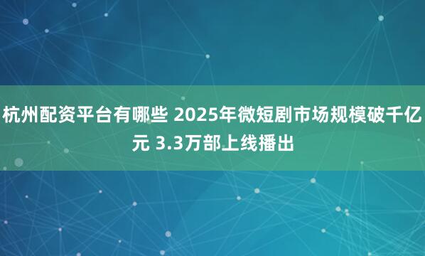 杭州配资平台有哪些 2025年微短剧市场规模破千亿元 3.3万部上线播出