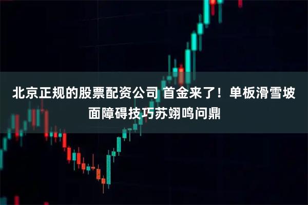 北京正规的股票配资公司 首金来了！单板滑雪坡面障碍技巧苏翊鸣问鼎