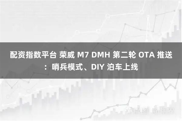 配资指数平台 荣威 M7 DMH 第二轮 OTA 推送：哨兵模式、DIY 泊车上线