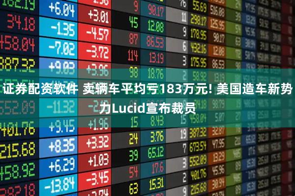 证券配资软件 卖辆车平均亏183万元! 美国造车新势力Lucid宣布裁员